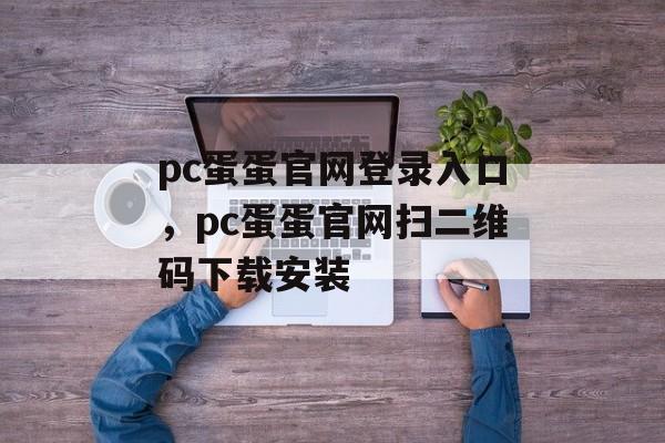 pc蛋蛋官网登录入口，pc蛋蛋官网扫二维码下载安装