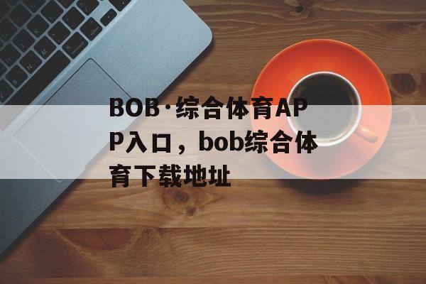 BOB·综合体育APP入口，bob综合体育下载地址