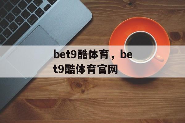 bet9酷体育，bet9酷体育官网