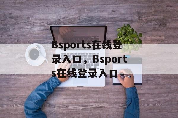 Bsports在线登录入口，Bsports在线登录入口