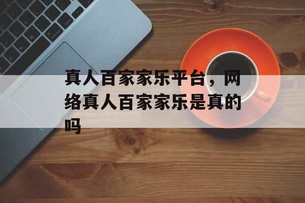 真人百家家乐平台，网络真人百家家乐是真的吗